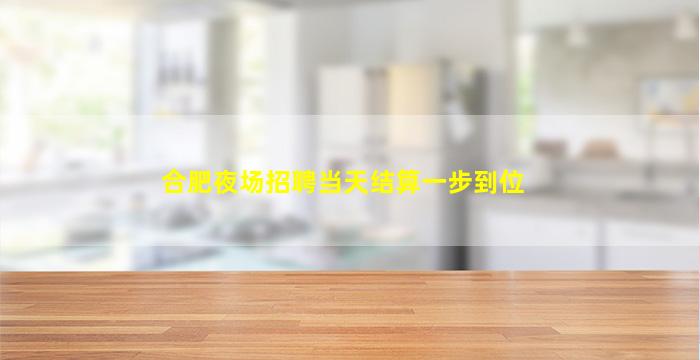 合肥夜场招聘当天结算一步到位
